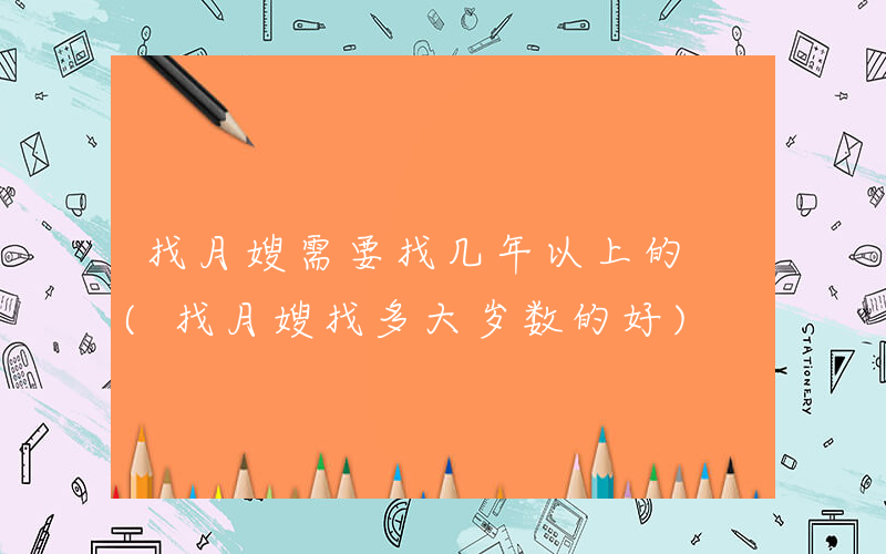 找月嫂需要找几年以上的 (找月嫂找多大岁数的好)